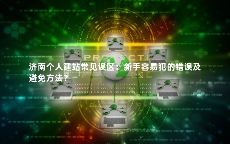 济南个人建站常见误区：新手容易犯的错误及避免方法？