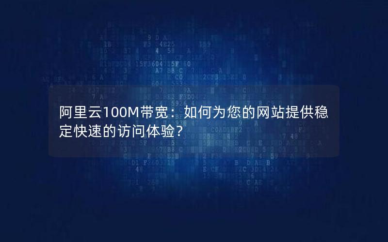 阿里云100M带宽：如何为您的网站提供稳定快速的访问体验？