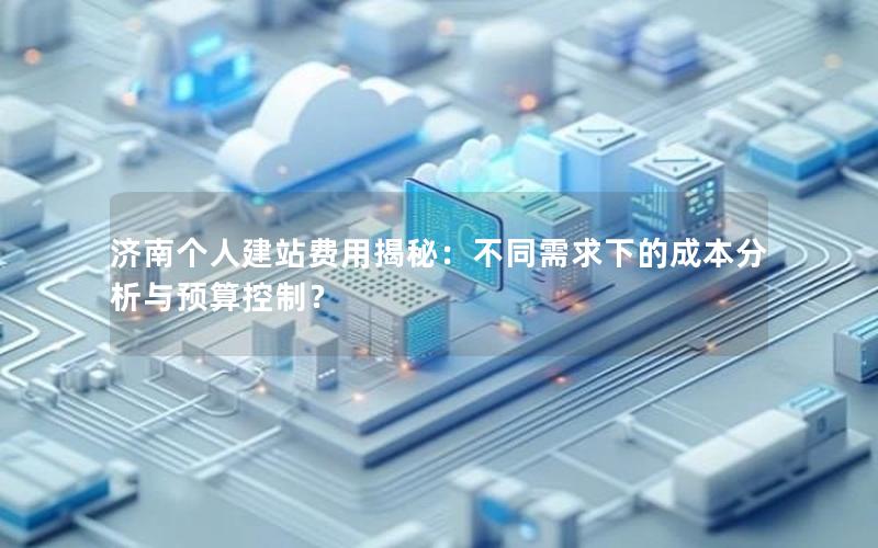 济南个人建站费用揭秘：不同需求下的成本分析与预算控制？
