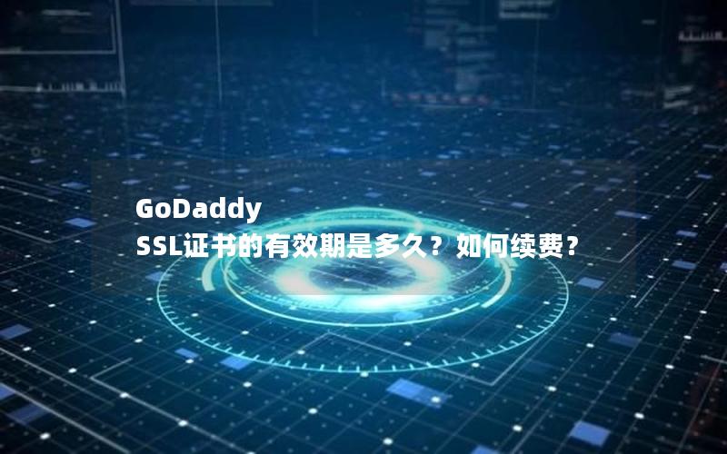 GoDaddy SSL证书的有效期是多久？如何续费？