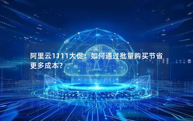 阿里云1111大促：如何通过批量购买节省更多成本？