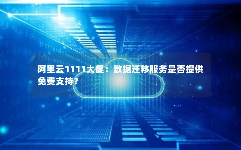 阿里云1111大促：数据迁移服务是否提供免费支持？