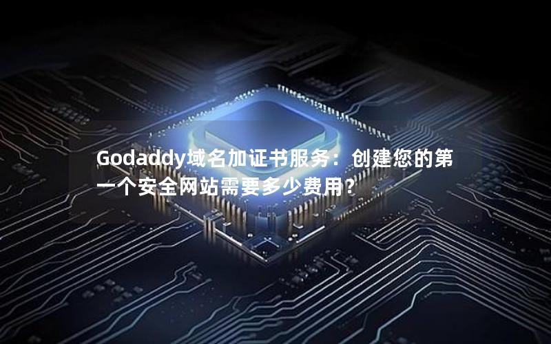 Godaddy域名加证书服务：创建您的第一个安全网站需要多少费用？