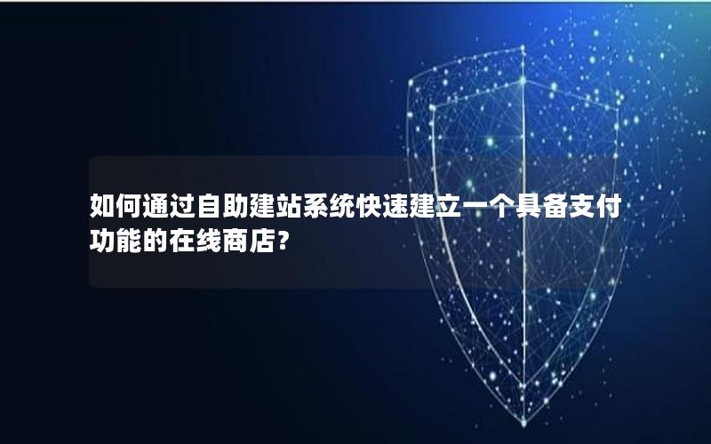 如何通过自助建站系统快速建立一个具备支付功能的在线商店？