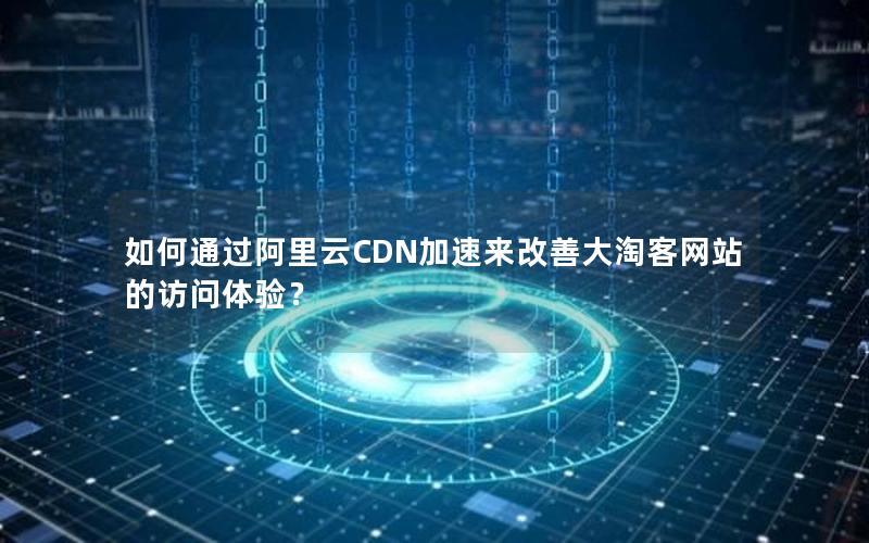如何通过阿里云CDN加速来改善大淘客网站的访问体验？