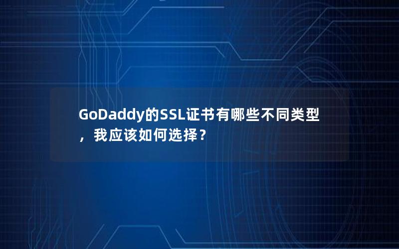 GoDaddy的SSL证书有哪些不同类型，我应该如何选择？