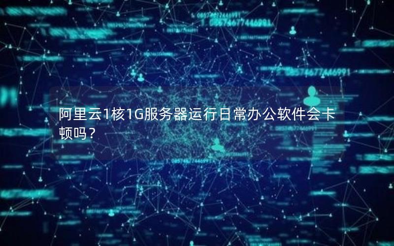 阿里云1核1G服务器运行日常办公软件会卡顿吗？