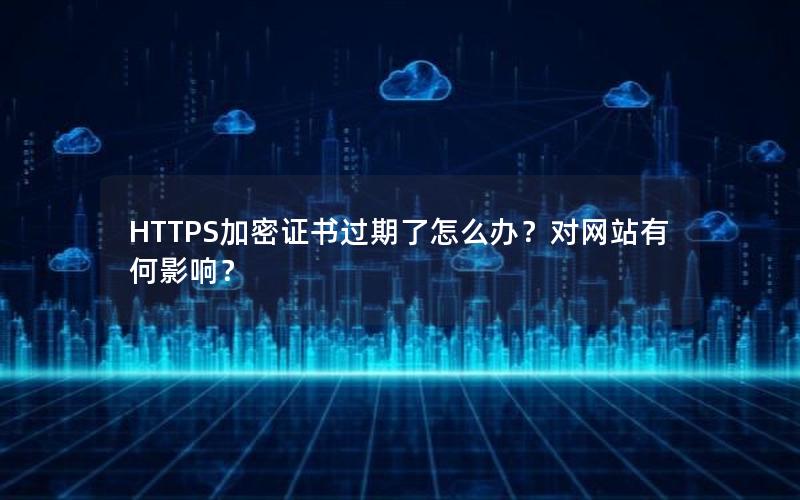 HTTPS加密证书过期了怎么办？对网站有何影响？