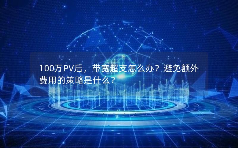 100万PV后，带宽超支怎么办？避免额外费用的策略是什么？