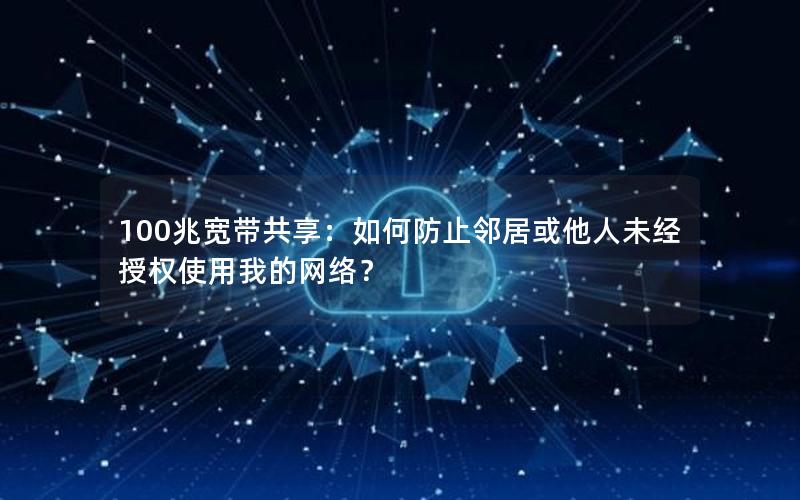 100兆宽带共享：如何防止邻居或他人未经授权使用我的网络？