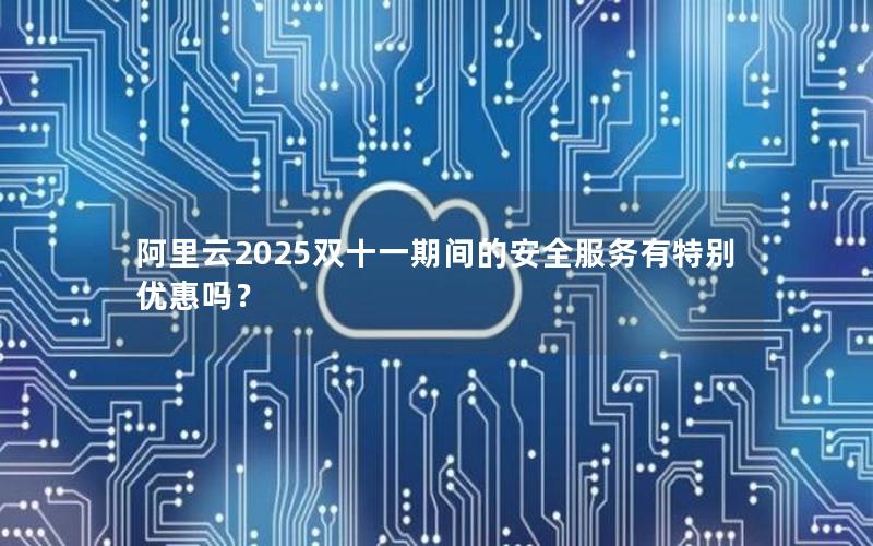阿里云2025双十一期间的安全服务有特别优惠吗？