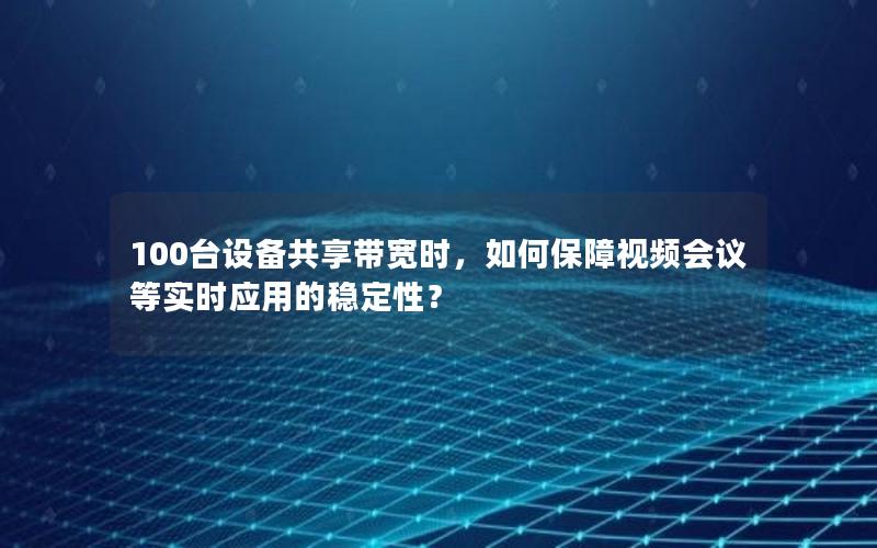 100台设备共享带宽时，如何保障视频会议等实时应用的稳定性？