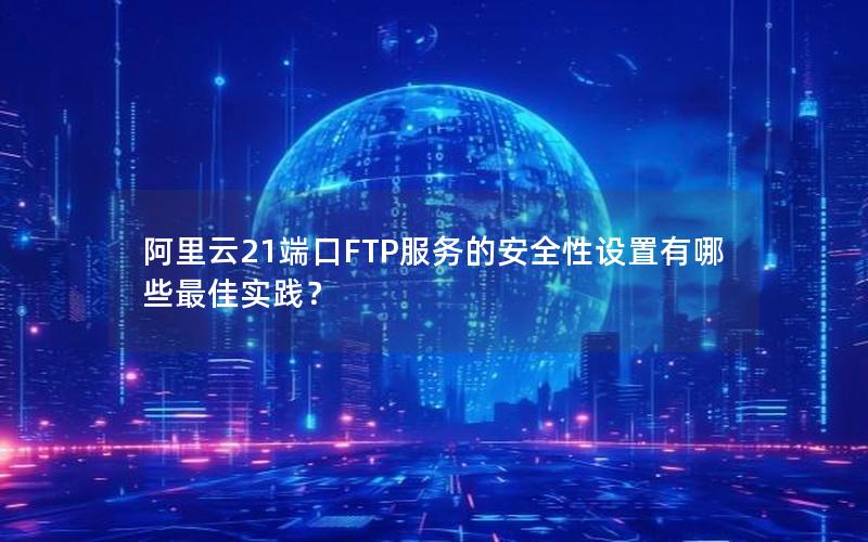 阿里云21端口FTP服务的安全性设置有哪些最佳实践？