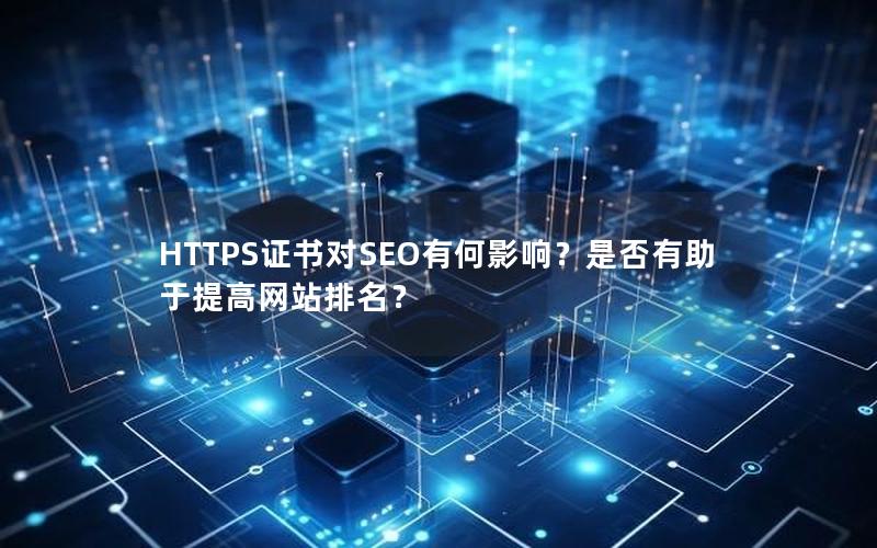 HTTPS证书对SEO有何影响？是否有助于提高网站排名？