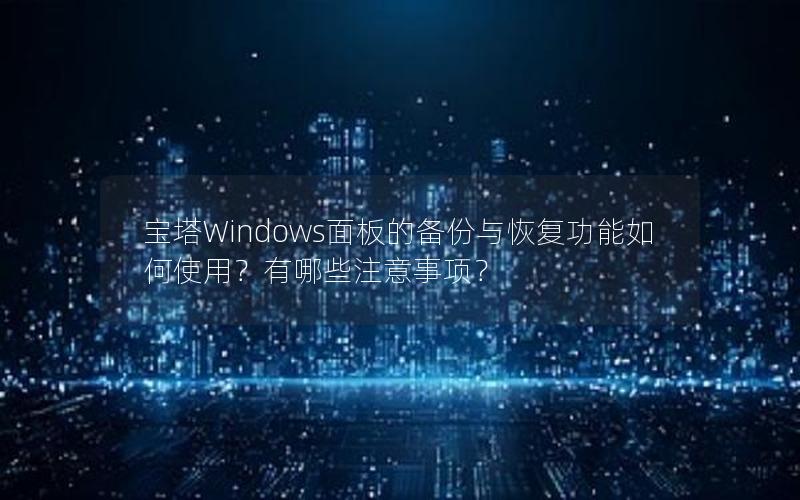 宝塔Windows面板的备份与恢复功能如何使用？有哪些注意事项？