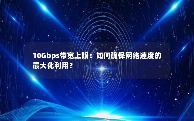 10Gbps带宽上限：如何确保网络速度的最大化利用？