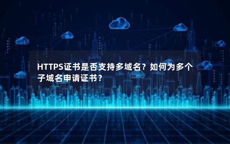 HTTPS证书是否支持多域名？如何为多个子域名申请证书？