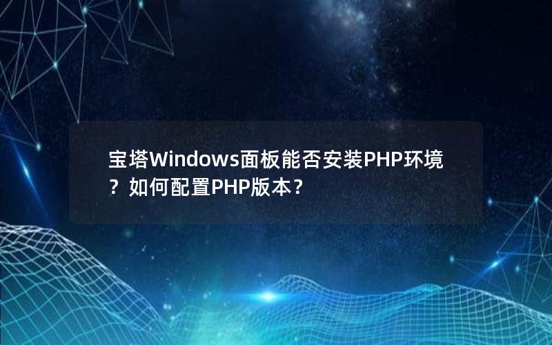 宝塔Windows面板能否安装PHP环境？如何配置PHP版本？