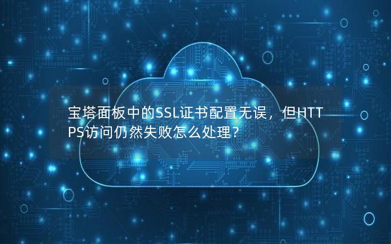 宝塔面板中的SSL证书配置无误，但HTTPS访问仍然失败怎么处理？