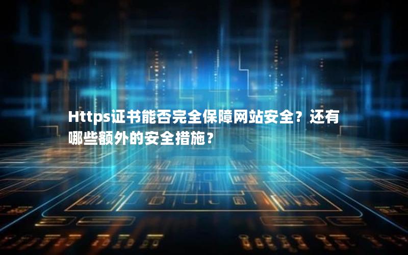 Https证书能否完全保障网站安全？还有哪些额外的安全措施？