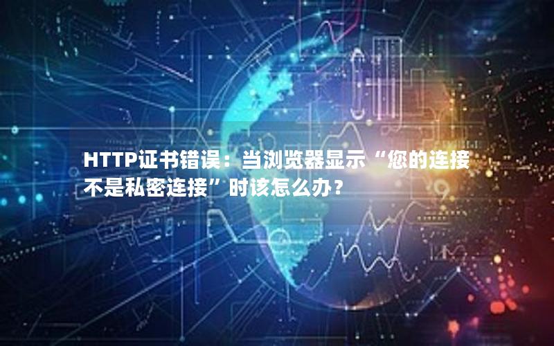 HTTP证书错误：当浏览器显示“您的连接不是私密连接”时该怎么办？