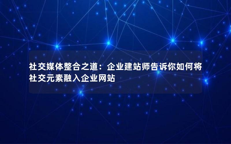 社交媒体整合之道：企业建站师告诉你如何将社交元素融入企业网站