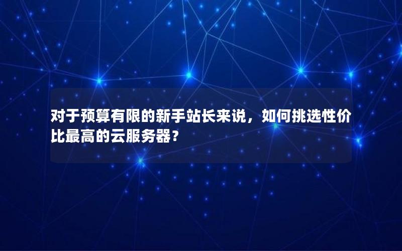 对于预算有限的新手站长来说，如何挑选性价比最高的云服务器？