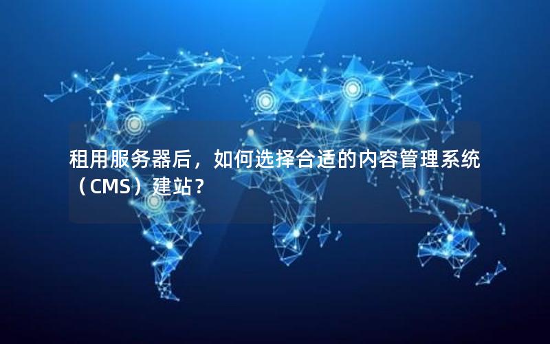 租用服务器后，如何选择合适的内容管理系统（CMS）建站？