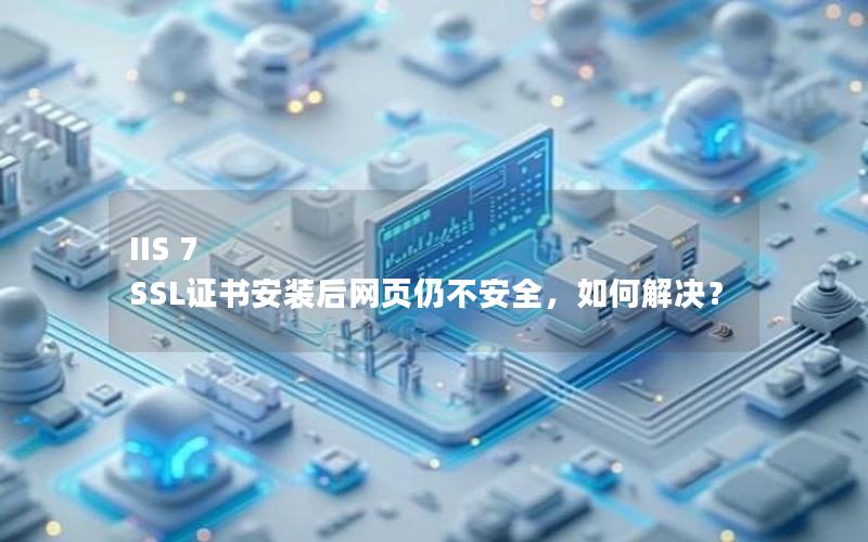 IIS 7 SSL证书安装后网页仍不安全，如何解决？