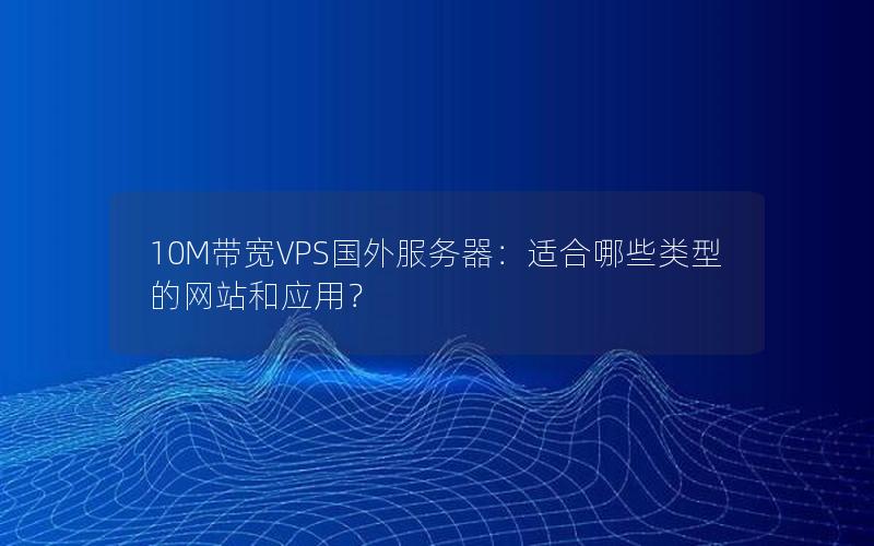 10M带宽VPS国外服务器：适合哪些类型的网站和应用？
