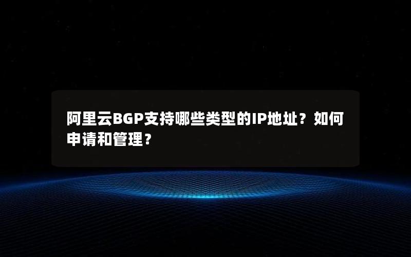 阿里云BGP支持哪些类型的IP地址？如何申请和管理？