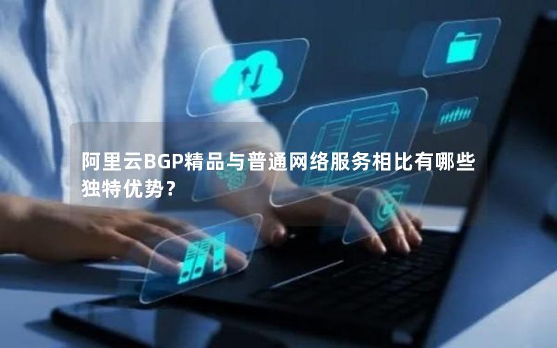 阿里云BGP精品与普通网络服务相比有哪些独特优势？