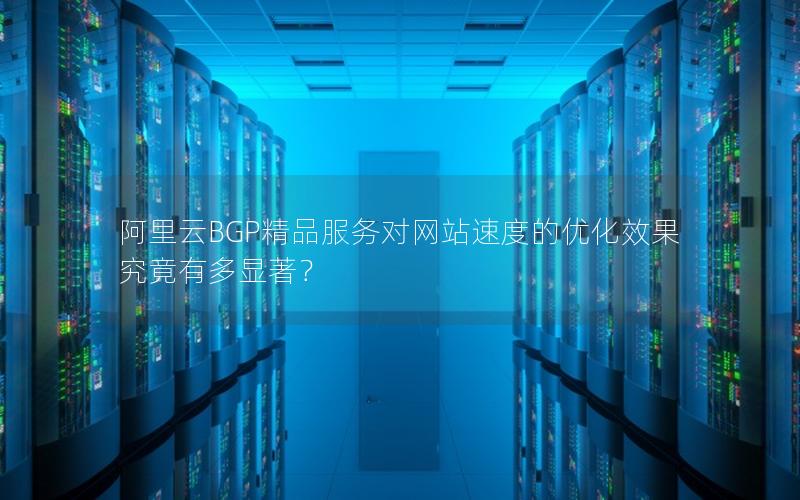 阿里云BGP精品服务对网站速度的优化效果究竟有多显著？
