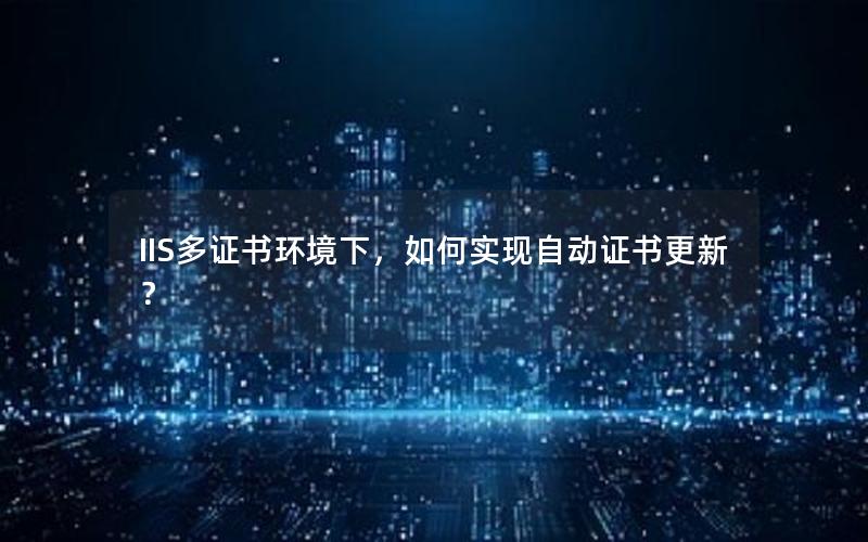 IIS多证书环境下，如何实现自动证书更新？