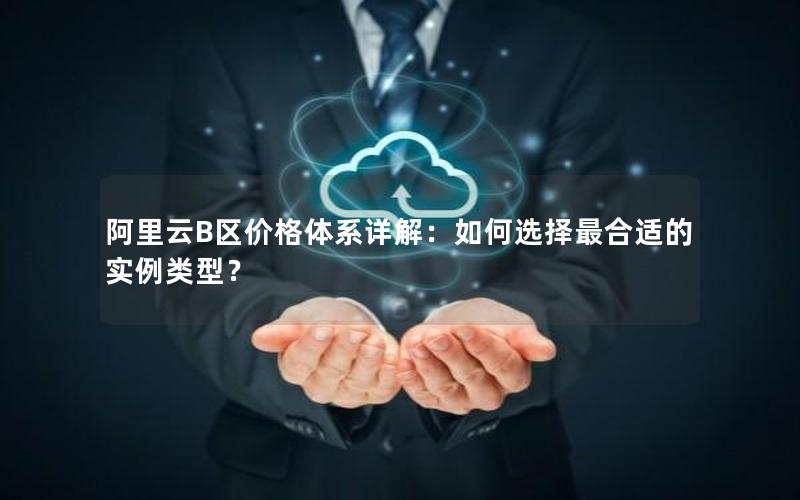 阿里云B区价格体系详解：如何选择最合适的实例类型？