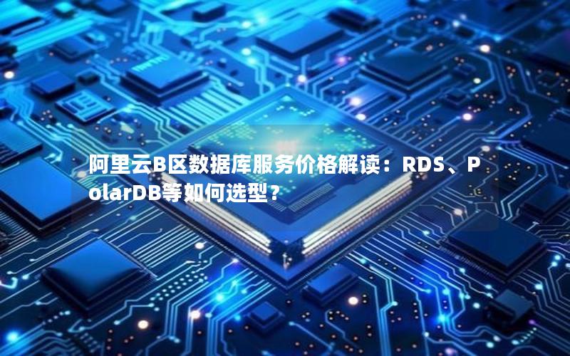 阿里云B区数据库服务价格解读：RDS、PolarDB等如何选型？