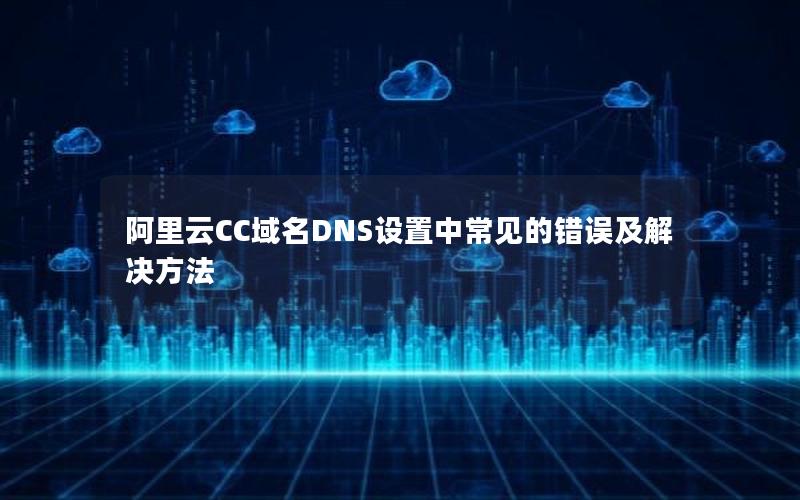 阿里云CC域名DNS设置中常见的错误及解决方法