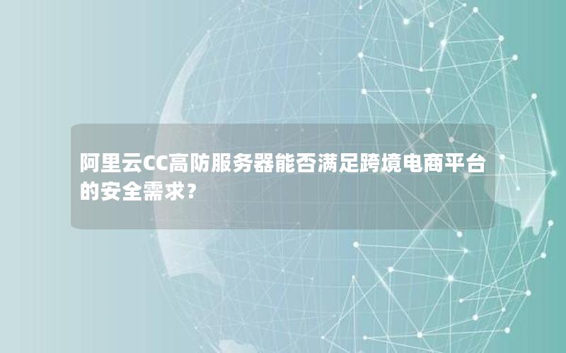 阿里云CC高防服务器能否满足跨境电商平台的安全需求？