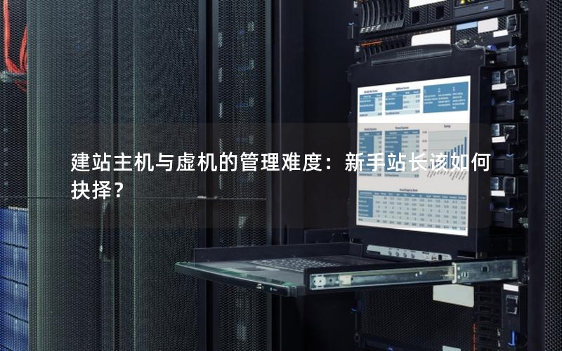 建站主机与虚机的管理难度：新手站长该如何抉择？