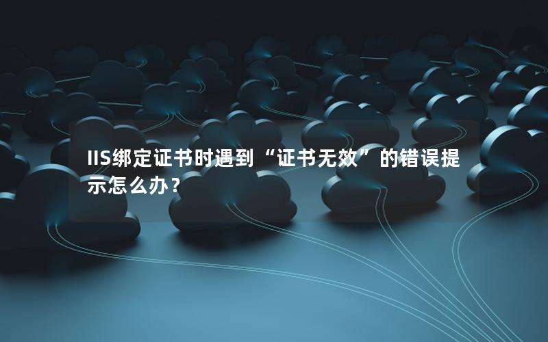 IIS绑定证书时遇到“证书无效”的错误提示怎么办？