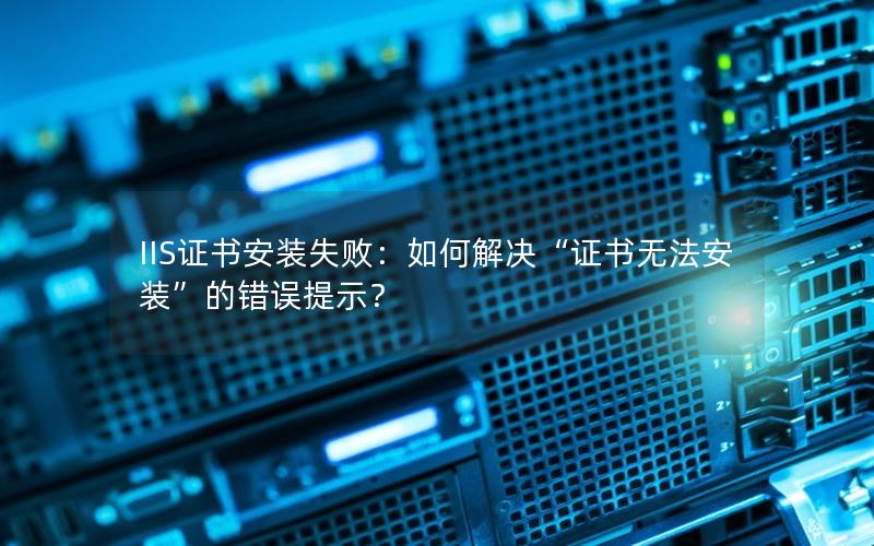 IIS证书安装失败：如何解决“证书无法安装”的错误提示？
