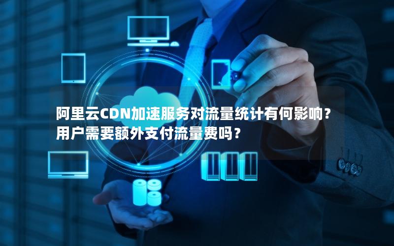 阿里云CDN加速服务对流量统计有何影响？用户需要额外支付流量费吗？