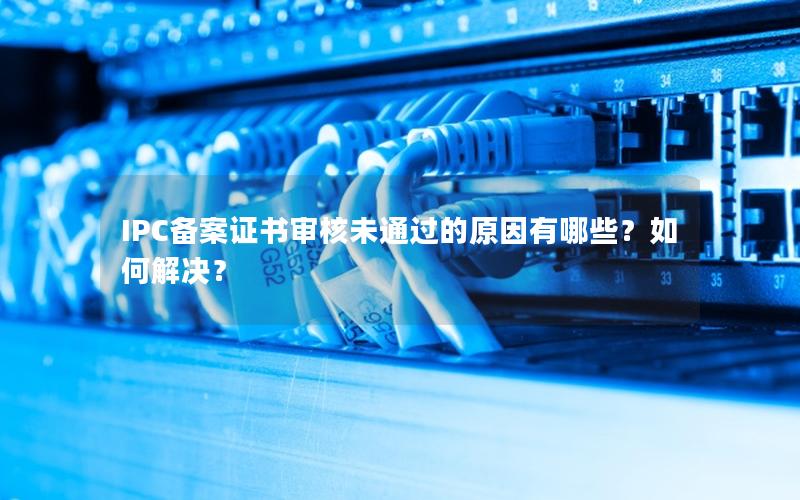 IPC备案证书审核未通过的原因有哪些？如何解决？
