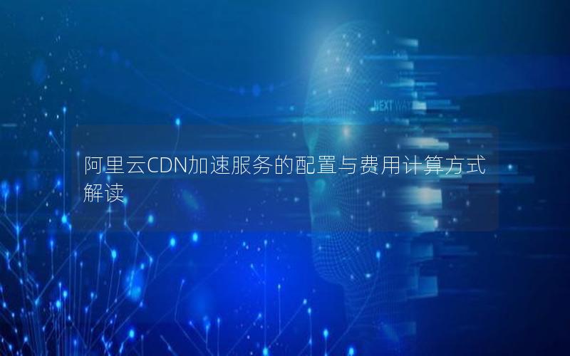 阿里云CDN加速服务的配置与费用计算方式解读