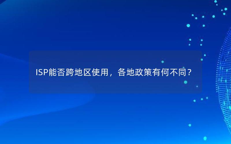 ISP能否跨地区使用，各地政策有何不同？