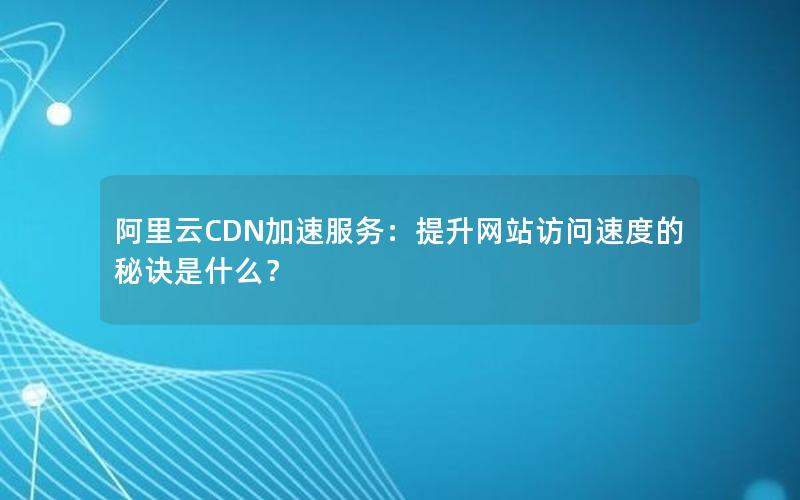 阿里云CDN加速服务：提升网站访问速度的秘诀是什么？