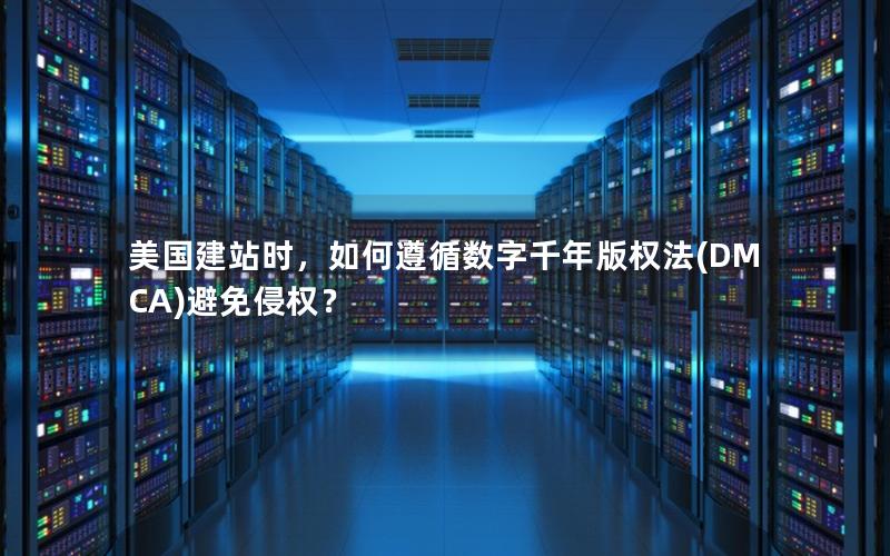美国建站时，如何遵循数字千年版权法(DMCA)避免侵权？