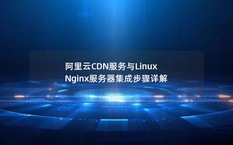 阿里云CDN服务与Linux Nginx服务器集成步骤详解