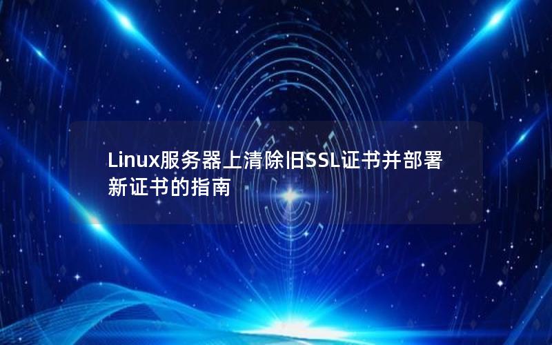 Linux服务器上清除旧SSL证书并部署新证书的指南
