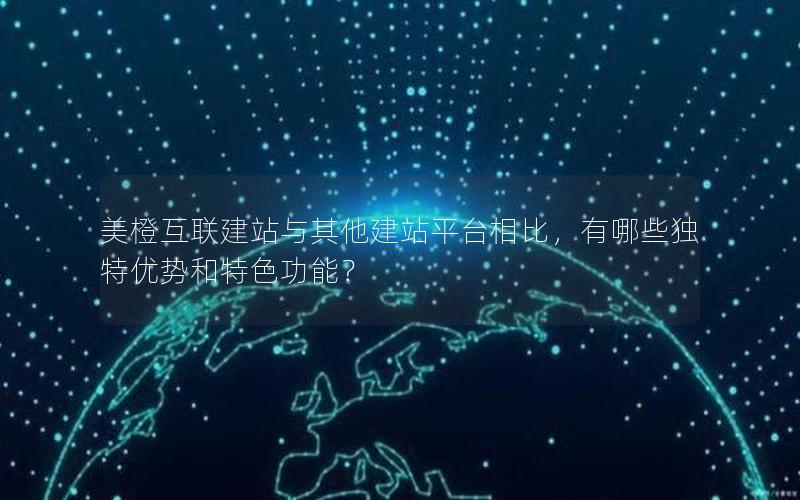 美橙互联建站与其他建站平台相比，有哪些独特优势和特色功能？